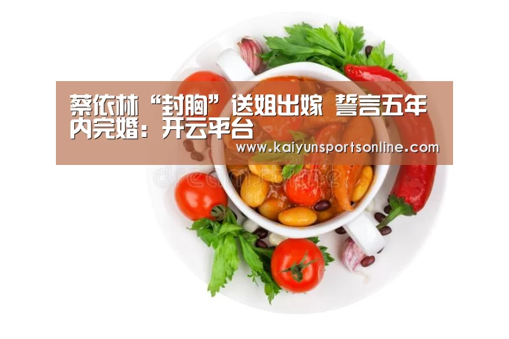 蔡依林“封胸”送姐出嫁 誓言五年内完婚:开云平台(图1) KAIYUN中国站